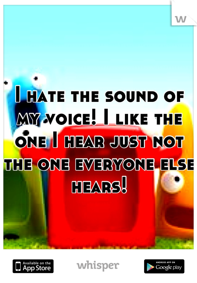 I hate the sound of my voice! I like the one I hear just not the one everyone else hears!