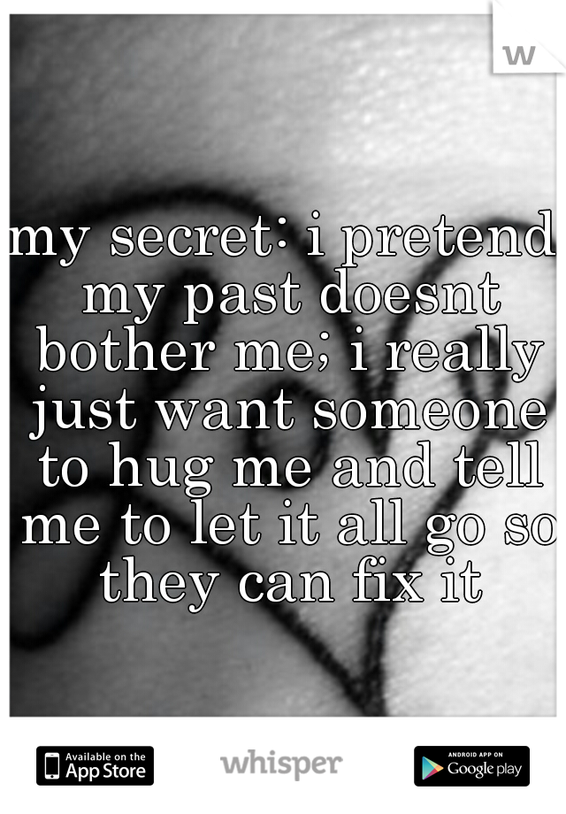 my secret: i pretend my past doesnt bother me; i really just want someone to hug me and tell me to let it all go so they can fix it