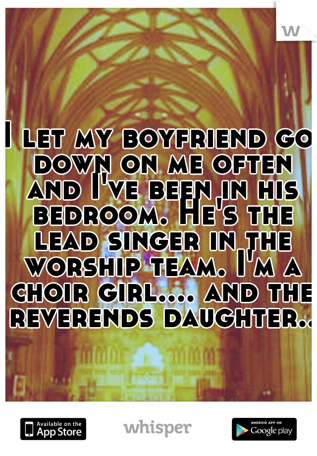 I let my boyfriend go down on me often and I've been in his bedroom. He's the lead singer in the worship team. I'm a choir girl.... and the reverends daughter...