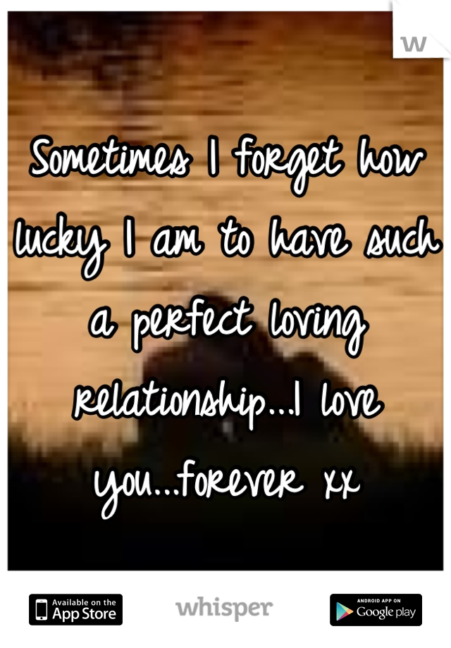 Sometimes I forget how lucky I am to have such a perfect loving relationship...I love you...forever xx