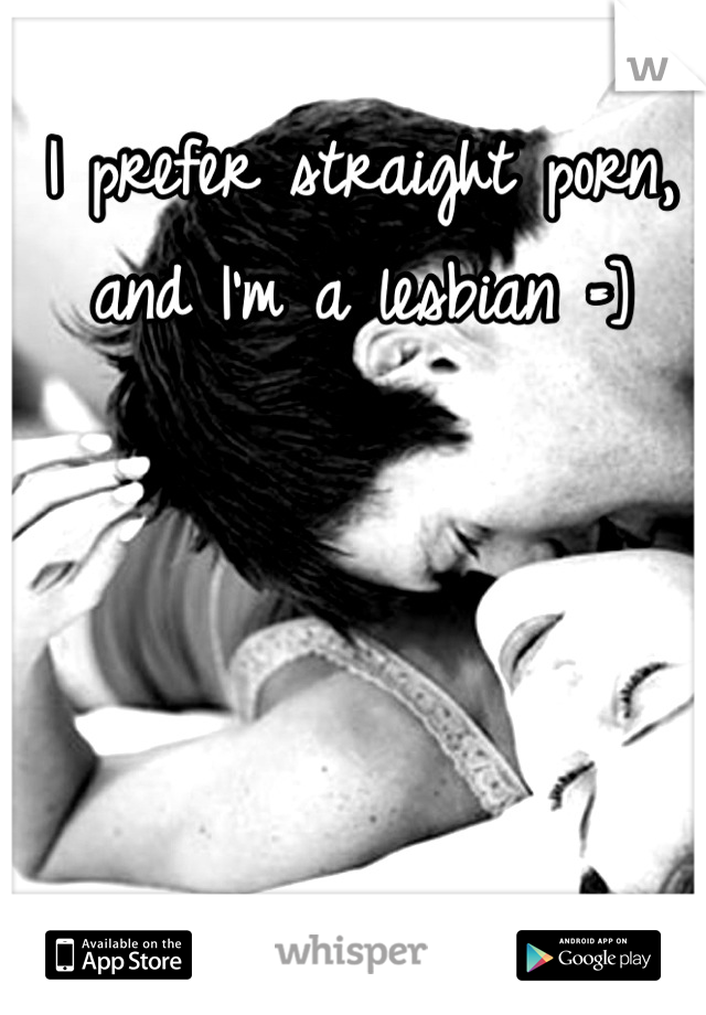 I prefer straight porn, and I'm a lesbian =]