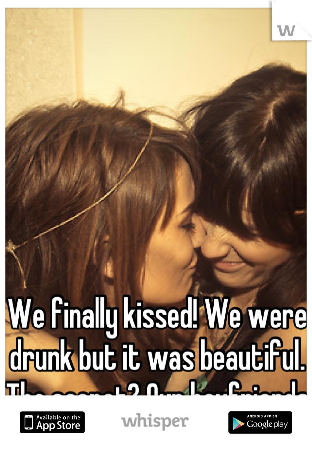 We finally kissed! We were drunk but it was beautiful. The secret? Our boyfriends have no idea