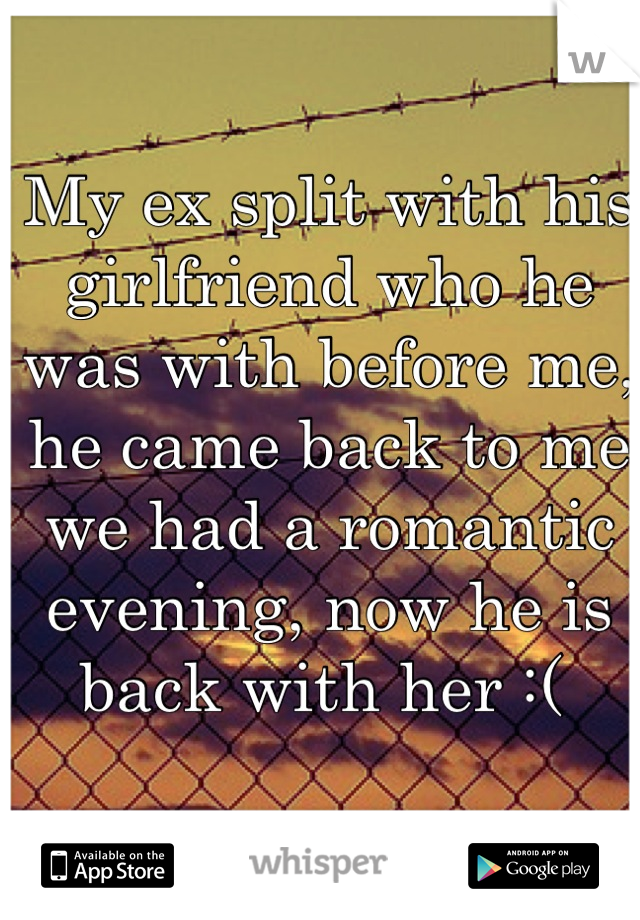 My ex split with his girlfriend who he was with before me, he came back to me we had a romantic evening, now he is back with her :( 