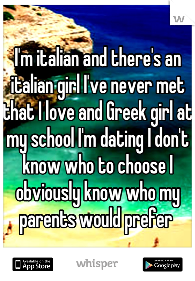 I'm italian and there's an italian girl I've never met that I love and Greek girl at my school I'm dating I don't know who to choose I obviously know who my parents would prefer 