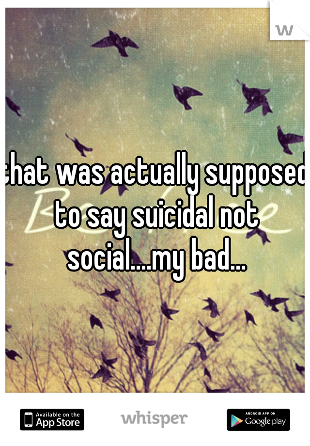 that was actually supposed to say suicidal not social....my bad...