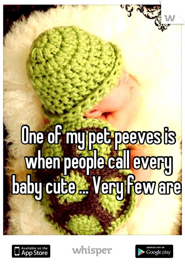 One of my pet peeves is when people call every baby cute ... Very few are 