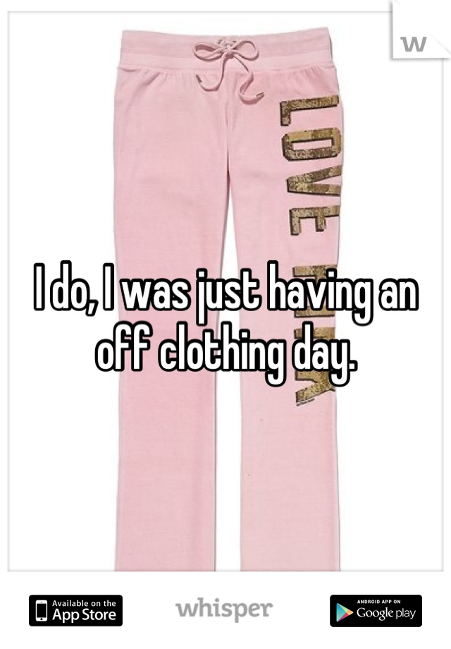 I do, I was just having an off clothing day.