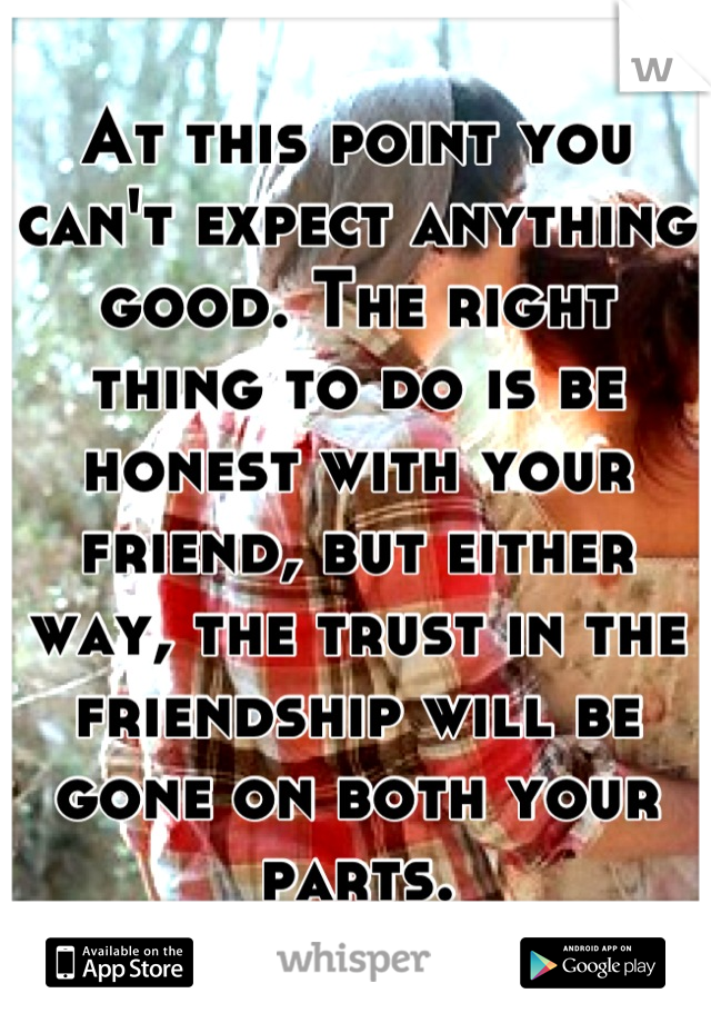 At this point you can't expect anything good. The right thing to do is be honest with your friend, but either way, the trust in the friendship will be gone on both your parts.