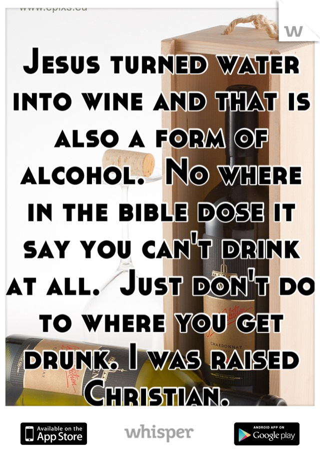 Jesus turned water into wine and that is also a form of alcohol.  No where in the bible dose it say you can't drink at all.  Just don't do to where you get drunk. I was raised Christian. 