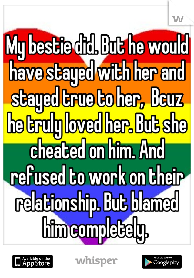 My bestie did. But he would have stayed with her and stayed true to her,  Bcuz he truly loved her. But she cheated on him. And refused to work on their relationship. But blamed him completely. 
