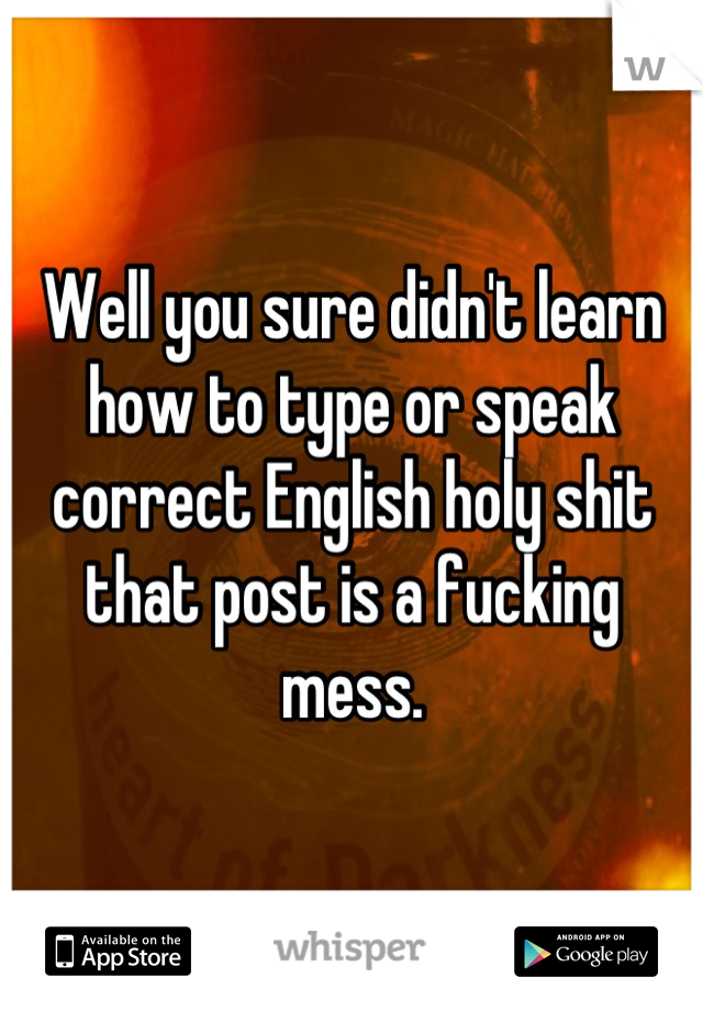 Well you sure didn't learn how to type or speak correct English holy shit that post is a fucking mess.