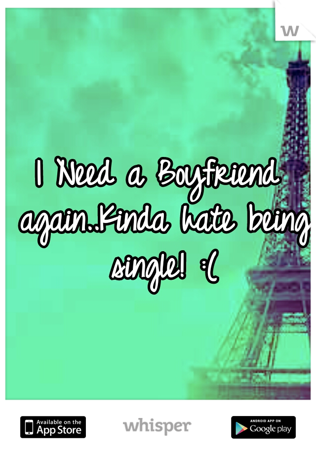 I Need a Boyfriend again..Kinda hate being single! :(