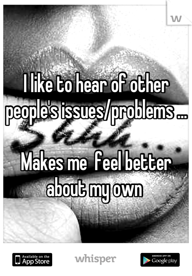 I like to hear of other people's issues/problems ...

Makes me  feel better about my own 