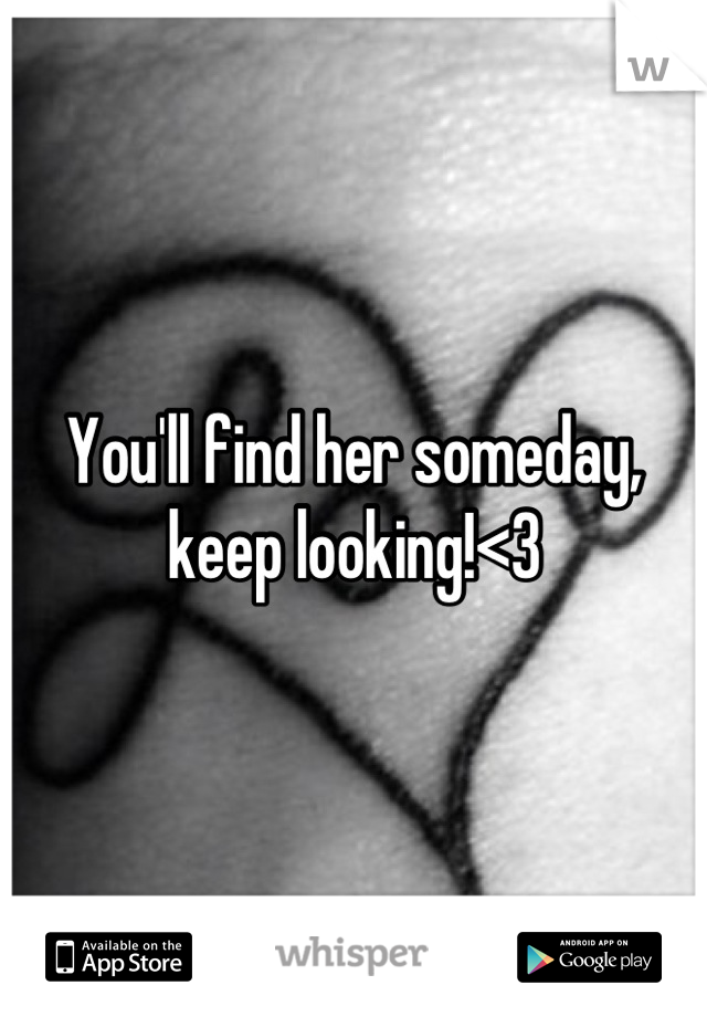 You'll find her someday, keep looking!<3