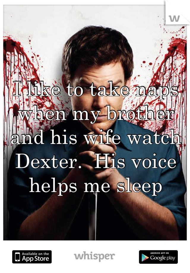 I like to take naps when my brother and his wife watch Dexter.  His voice helps me sleep