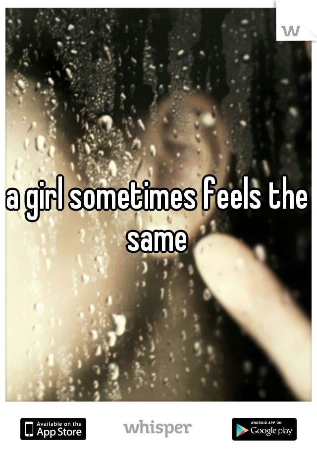 a girl sometimes feels the same 