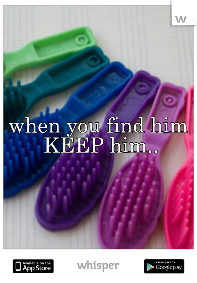 when you find him KEEP him..