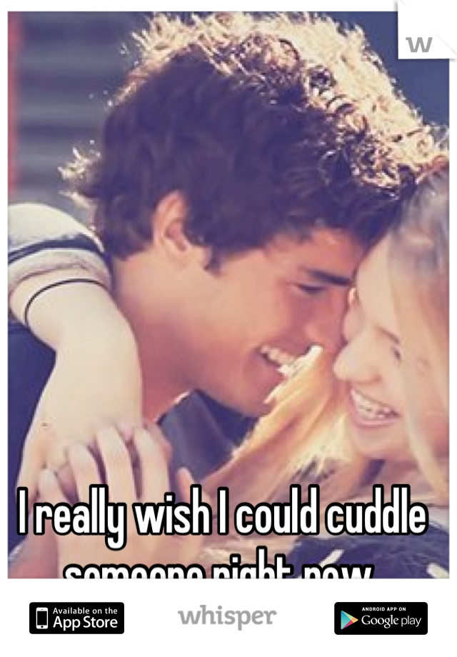 I really wish I could cuddle someone right now 