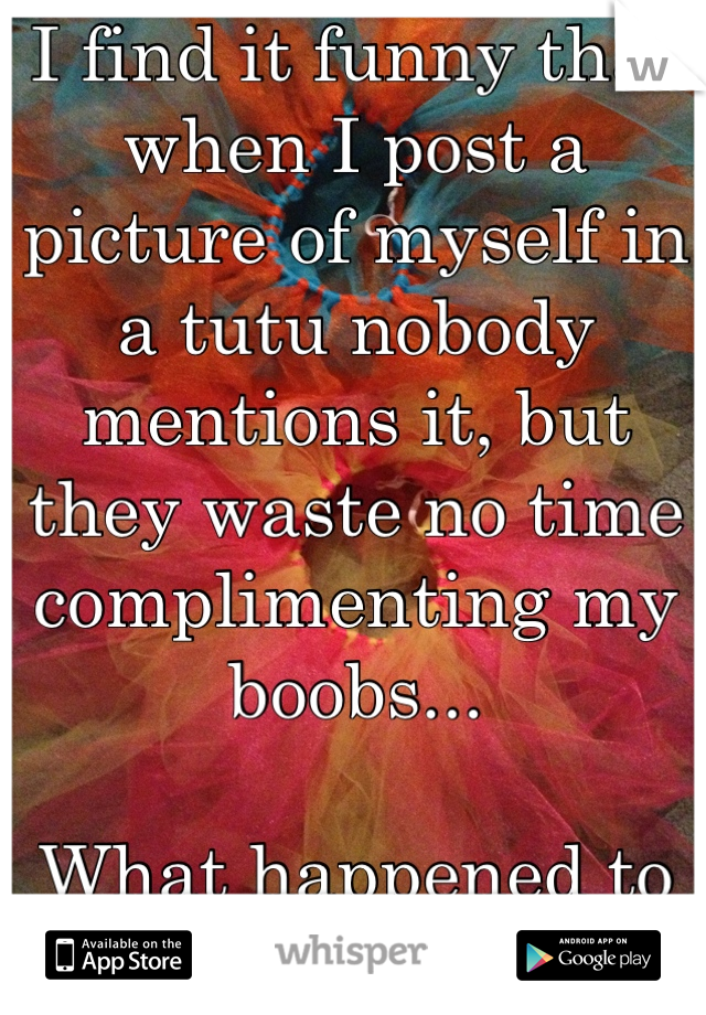 I find it funny that when I post a picture of myself in a tutu nobody mentions it, but they waste no time complimenting my boobs... 

What happened to innocence?