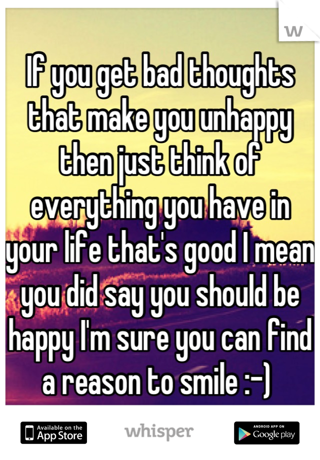 If you get bad thoughts that make you unhappy then just think of everything you have in your life that's good I mean you did say you should be happy I'm sure you can find a reason to smile :-) 