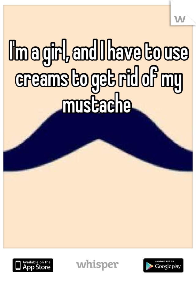 I'm a girl, and I have to use creams to get rid of my mustache 