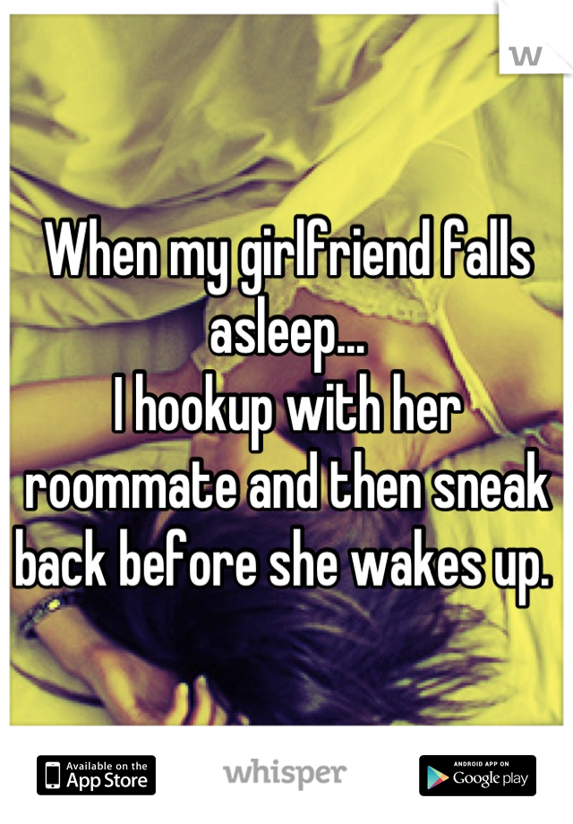 When my girlfriend falls asleep...
I hookup with her roommate and then sneak back before she wakes up. 