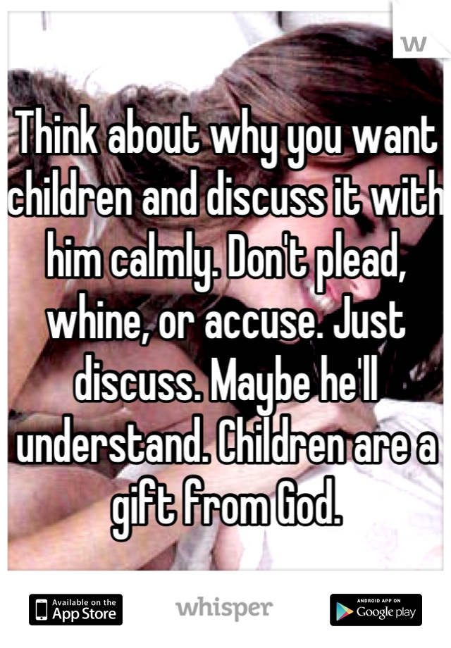 Think about why you want children and discuss it with him calmly. Don't plead, whine, or accuse. Just discuss. Maybe he'll understand. Children are a gift from God.
