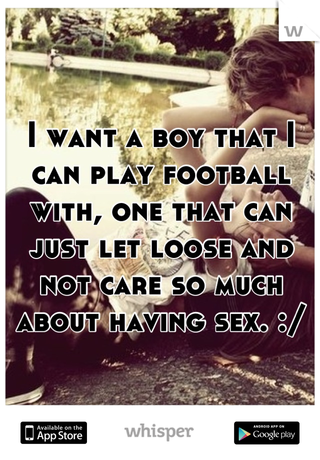 I want a boy that I can play football with, one that can just let loose and not care so much about having sex. :/