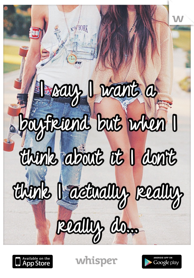 I say I want a boyfriend but when I think about it I don't think I actually really really do...