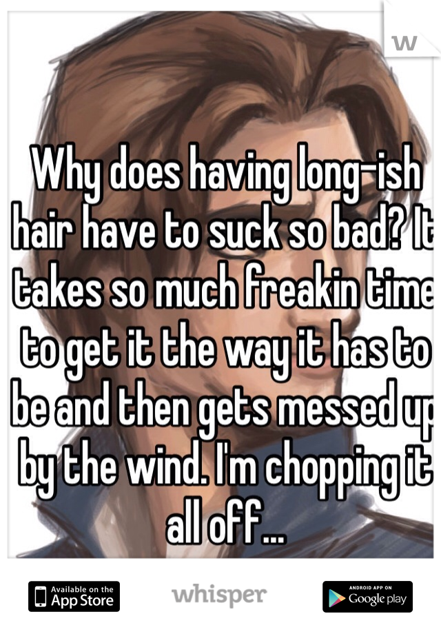 Why does having long-ish hair have to suck so bad? It takes so much freakin time to get it the way it has to be and then gets messed up by the wind. I'm chopping it all off...