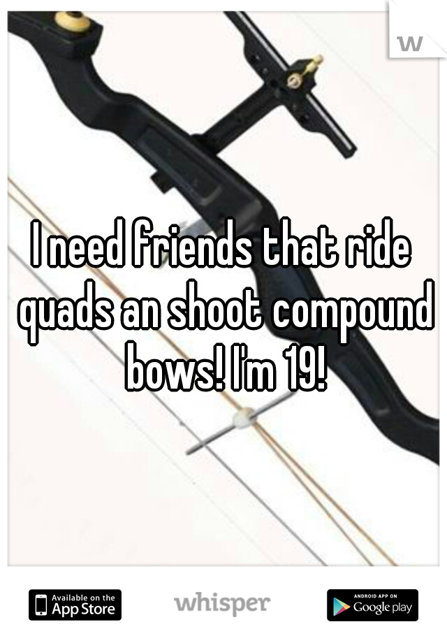 I need friends that ride quads an shoot compound bows! I'm 19!