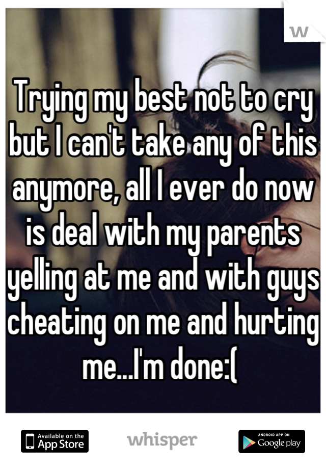 Trying my best not to cry but I can't take any of this anymore, all I ever do now is deal with my parents yelling at me and with guys cheating on me and hurting me...I'm done:( 
