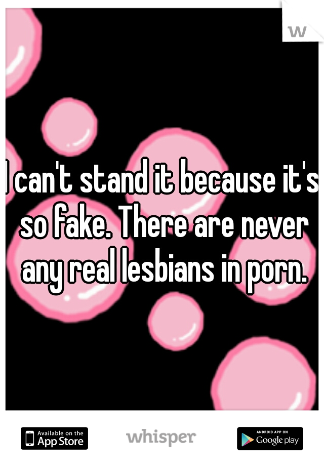 I can't stand it because it's so fake. There are never any real lesbians in porn.