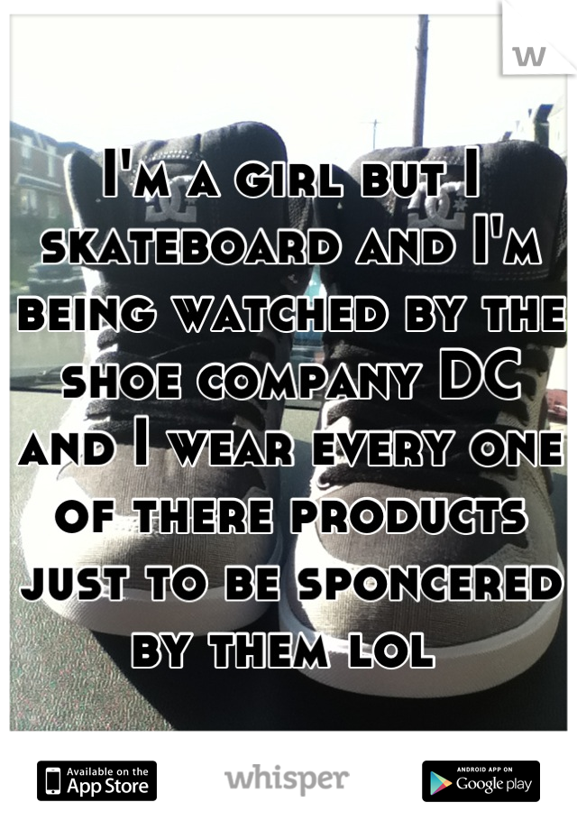 I'm a girl but I skateboard and I'm being watched by the shoe company DC and I wear every one of there products just to be sponcered by them lol 