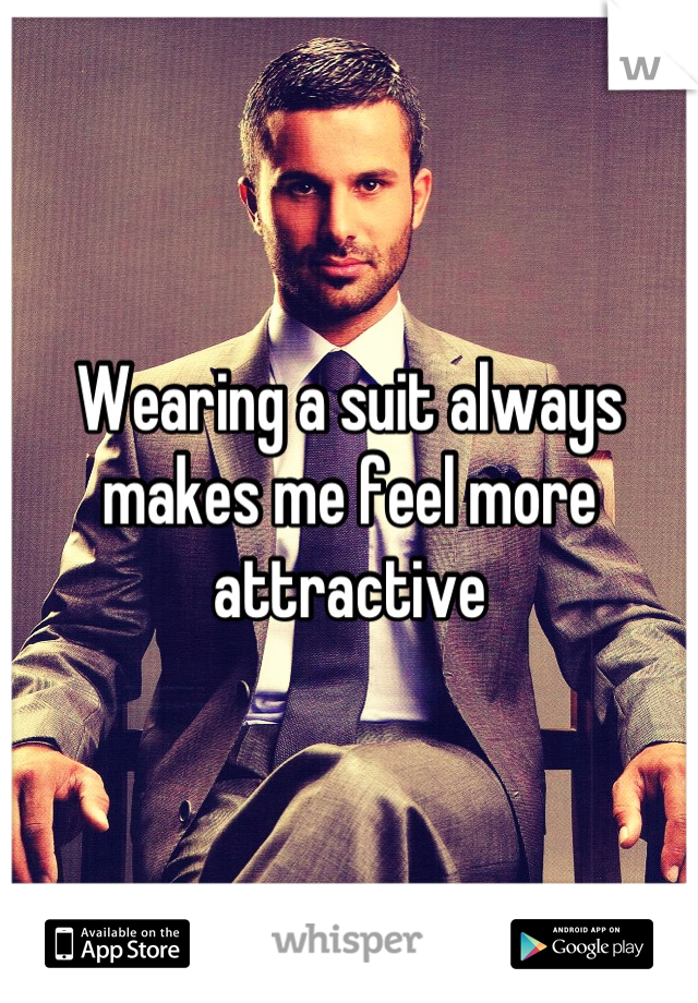 Wearing a suit always makes me feel more attractive