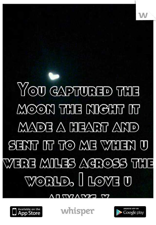 You captured the moon the night it made a heart and sent it to me when u were miles across the world. I love u always x