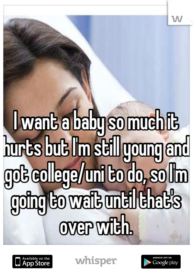 I want a baby so much it hurts but I'm still young and got college/uni to do, so I'm going to wait until that's over with.