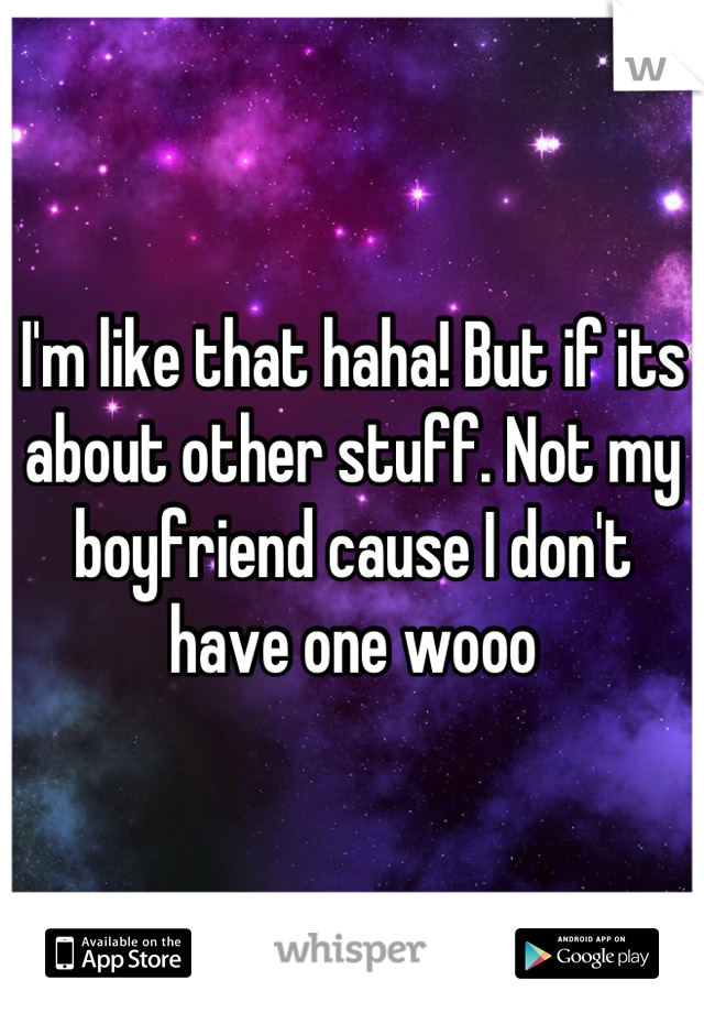 I'm like that haha! But if its about other stuff. Not my boyfriend cause I don't have one wooo