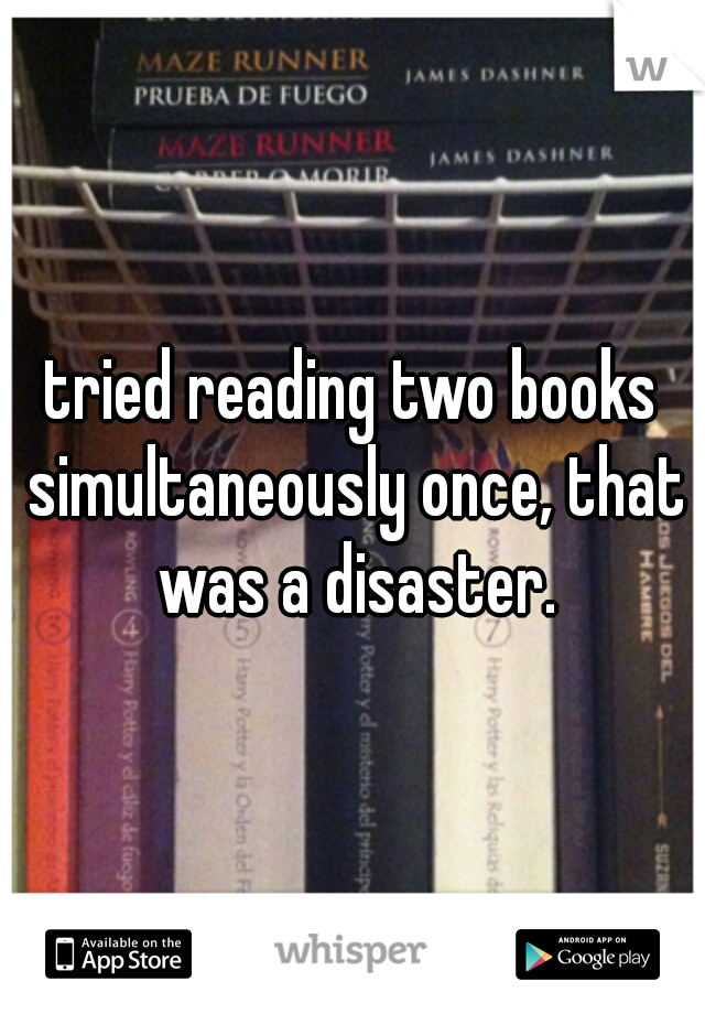 tried reading two books simultaneously once, that was a disaster.