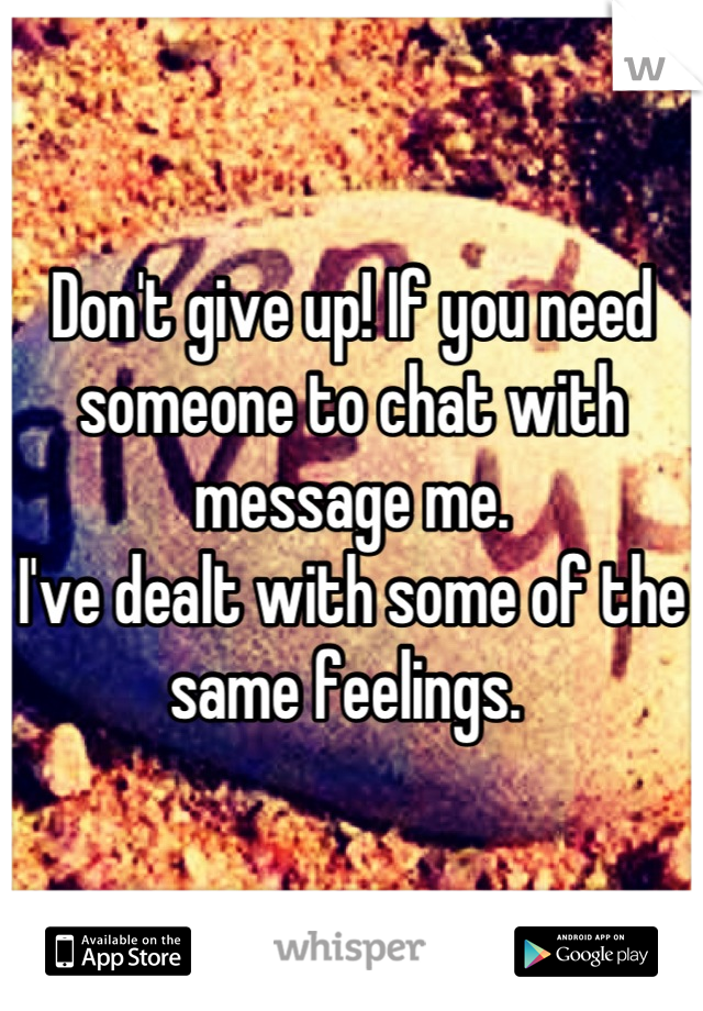 Don't give up! If you need someone to chat with message me. 
I've dealt with some of the same feelings. 