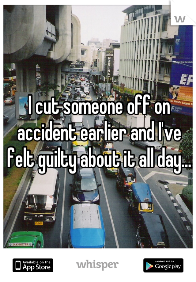 I cut someone off on accident earlier and I've felt guilty about it all day...