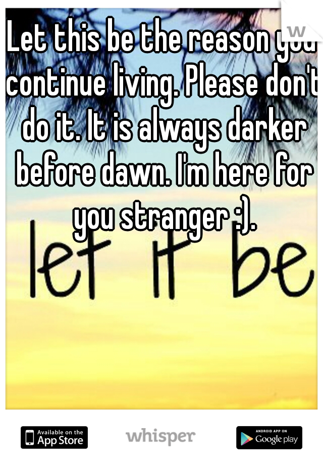 Let this be the reason you continue living. Please don't do it. It is always darker before dawn. I'm here for you stranger :).