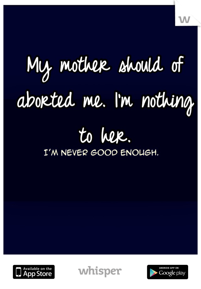 My mother should of aborted me. I'm nothing to her.