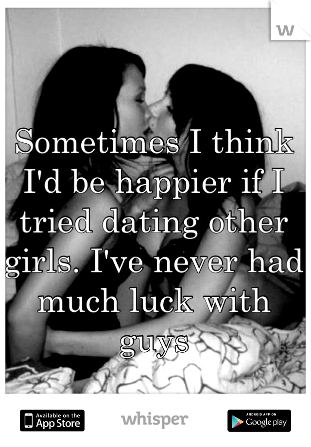 Sometimes I think I'd be happier if I tried dating other girls. I've never had much luck with guys