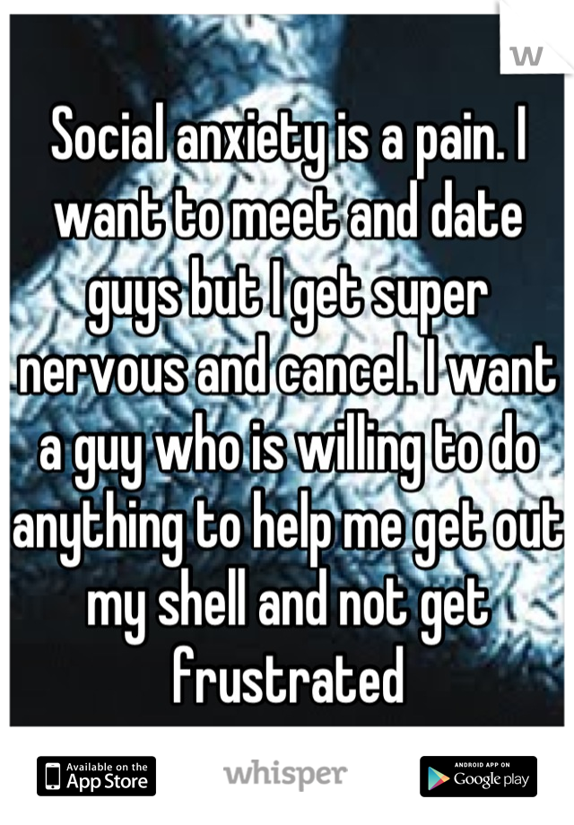 Social anxiety is a pain. I want to meet and date guys but I get super nervous and cancel. I want a guy who is willing to do anything to help me get out my shell and not get frustrated
