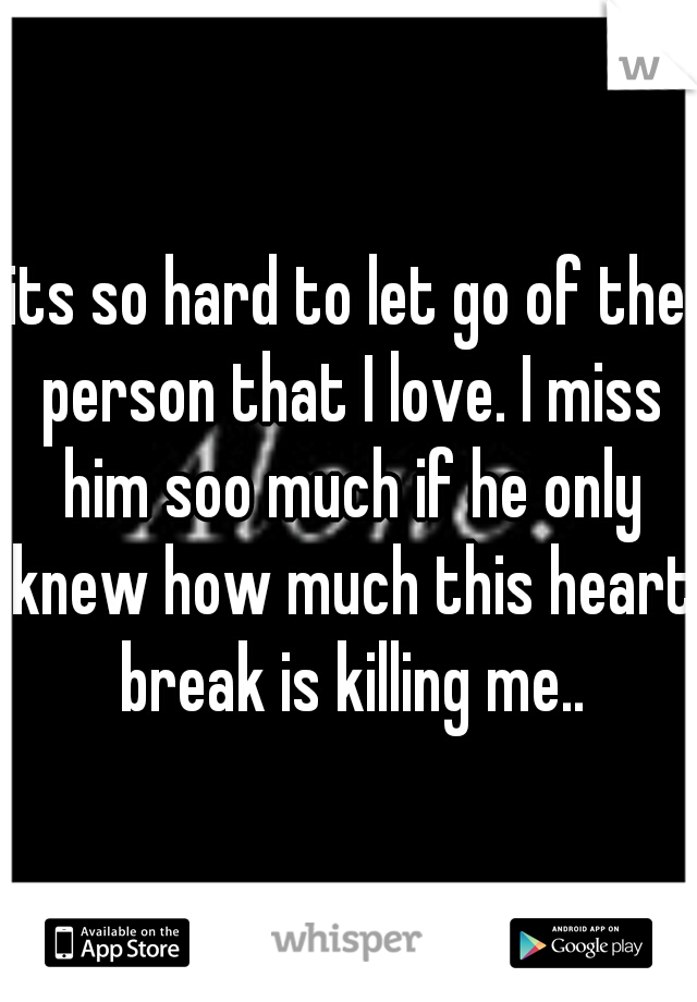 its so hard to let go of the person that I love. I miss him soo much if he only knew how much this heart break is killing me..