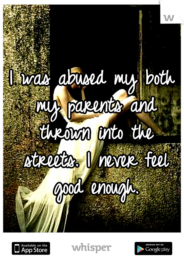 I was abused my both my parents and thrown into the streets. I never feel good enough.