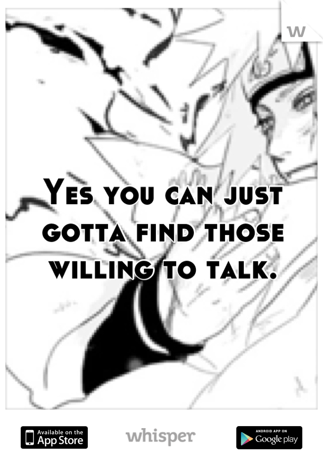 Yes you can just gotta find those willing to talk.