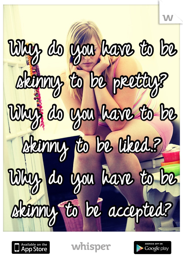 Why do you have to be skinny to be pretty?
Why do you have to be skinny to be liked.?
Why do you have to be skinny to be accepted?