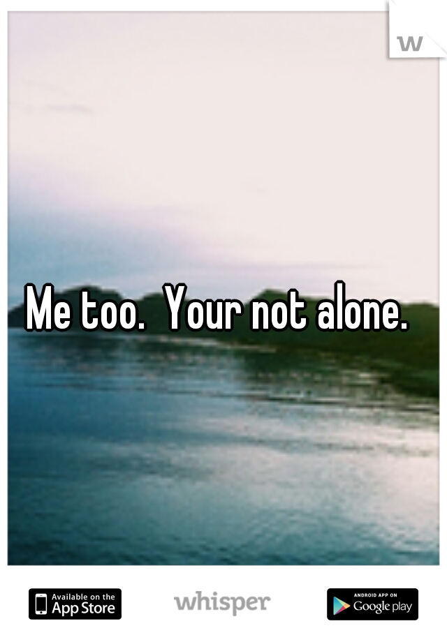 Me too.  Your not alone. 